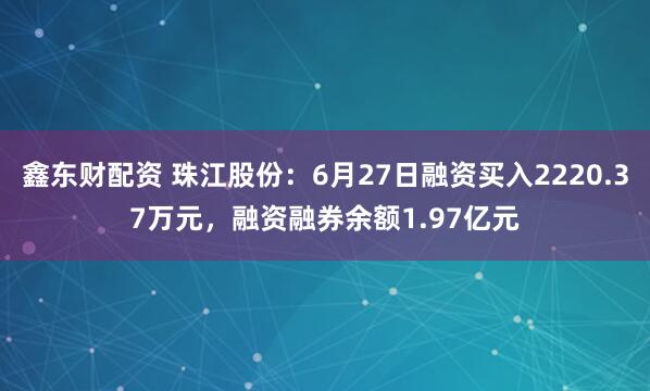 鑫东财配资 珠江股份：6月27日融资买入2220.37万元，融资融券余额1.97亿元
