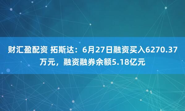 财汇盈配资 拓斯达：6月27日融资买入6270.37万元，融资融券余额5.18亿元