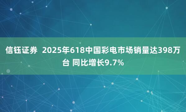 信钰证券  2025年618中国彩电市场销量达398万台 同比增长9.7%
