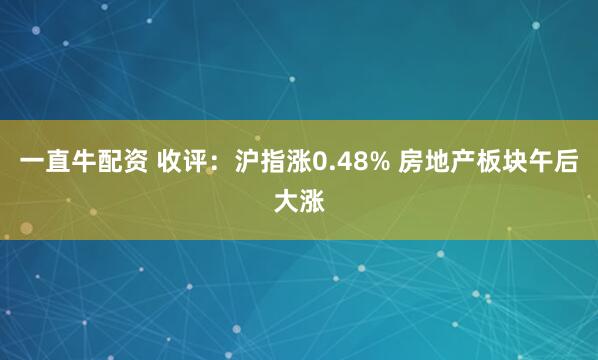 一直牛配资 收评：沪指涨0.48% 房地产板块午后大涨