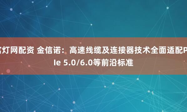 富灯网配资 金信诺：高速线缆及连接器技术全面适配PCIe 5.0/6.0等前沿标准
