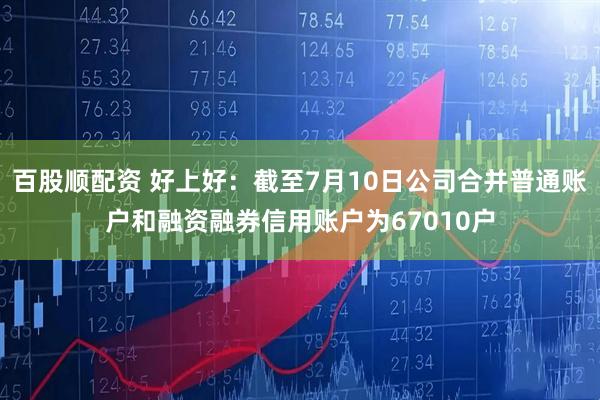 百股顺配资 好上好：截至7月10日公司合并普通账户和融资融券信用账户为67010户