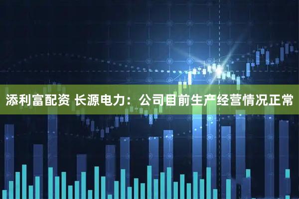 添利富配资 长源电力：公司目前生产经营情况正常