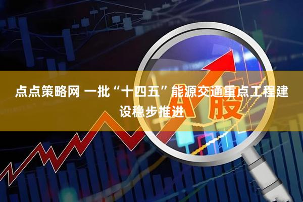 点点策略网 一批“十四五”能源交通重点工程建设稳步推进