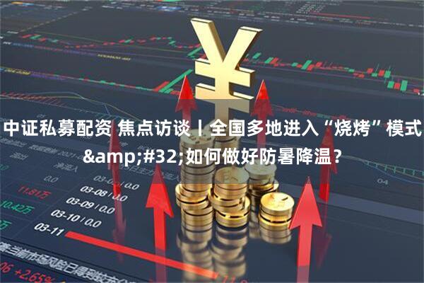 中证私募配资 焦点访谈丨全国多地进入“烧烤”模式&#32;如何做好防暑降温？