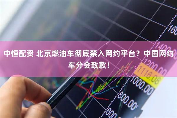 中恒配资 北京燃油车彻底禁入网约平台？中国网约车分会致歉！