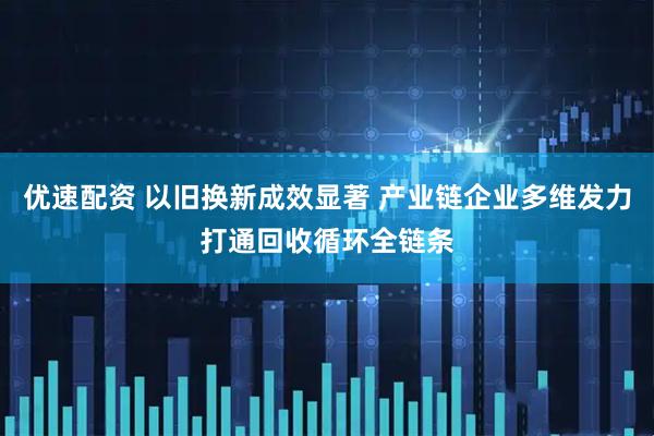优速配资 以旧换新成效显著 产业链企业多维发力打通回收循环全链条