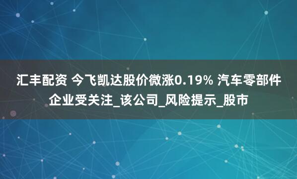 汇丰配资 今飞凯达股价微涨0.19% 汽车零部件企业受关注_该公司_风险提示_股市
