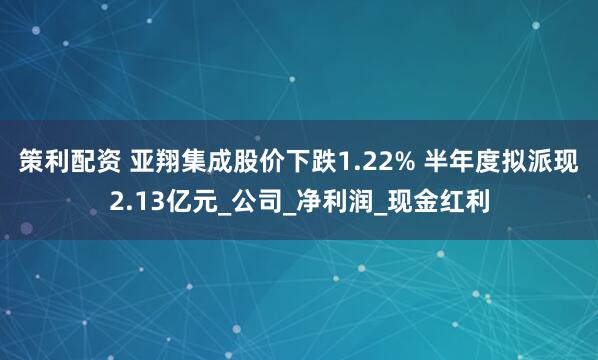 策利配资 亚翔集成股价下跌1.22% 半年度拟派现2.13亿元_公司_净利润_现金红利
