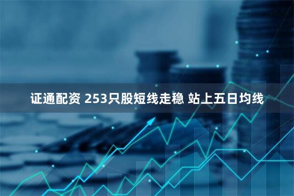 证通配资 253只股短线走稳 站上五日均线