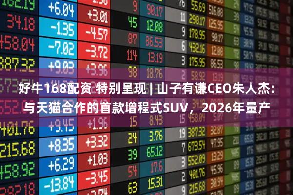 好牛168配资 特别呈现 | 山子有谦CEO朱人杰：与天猫合作的首款增程式SUV，2026年量产