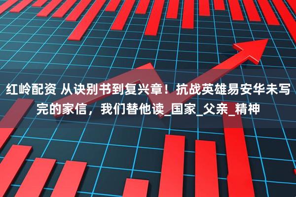 红岭配资 从诀别书到复兴章！抗战英雄易安华未写完的家信，我们替他读_国家_父亲_精神