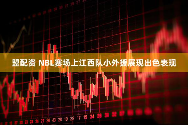 盟配资 NBL赛场上江西队小外援展现出色表现