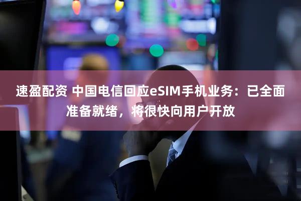 速盈配资 中国电信回应eSIM手机业务：已全面准备就绪，将很快向用户开放