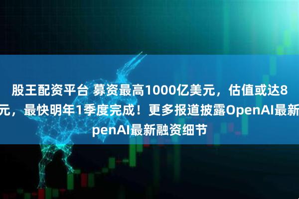 股王配资平台 募资最高1000亿美元，估值或达8300亿美元，最快明年1季度完成！更多报道披露OpenAI最新融资细节