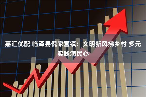 嘉汇优配 临泽县倪家营镇：文明新风拂乡村 多元实践润民心