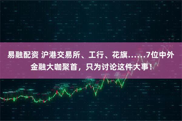 易融配资 沪港交易所、工行、花旗……7位中外金融大咖聚首，只为讨论这件大事！