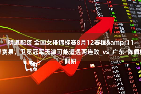 明道配资 全国女排锦标赛8月12赛程&11号赛果，卫冕冠军天津可能遭遇两连败_vs_广东_陈佩妍