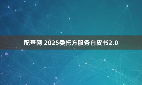 配查网 2025委托方服务白皮书2.0