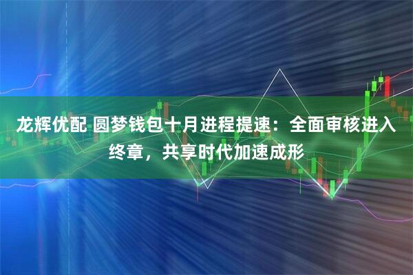 龙辉优配 圆梦钱包十月进程提速：全面审核进入终章，共享时代加速成形