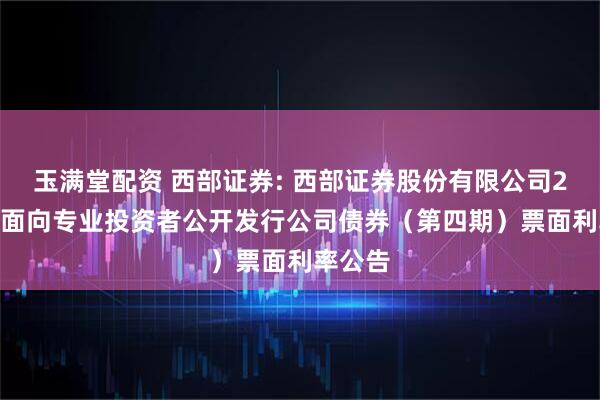 玉满堂配资 西部证券: 西部证券股份有限公司2025年面向专业投资者公开发行公司债券（第四期）票面利率公告