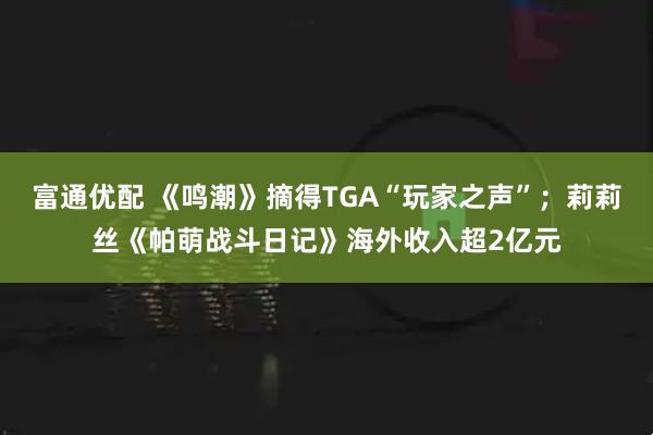 富通优配 《鸣潮》摘得TGA“玩家之声”；莉莉丝《帕萌战斗日记》海外收入超2亿元