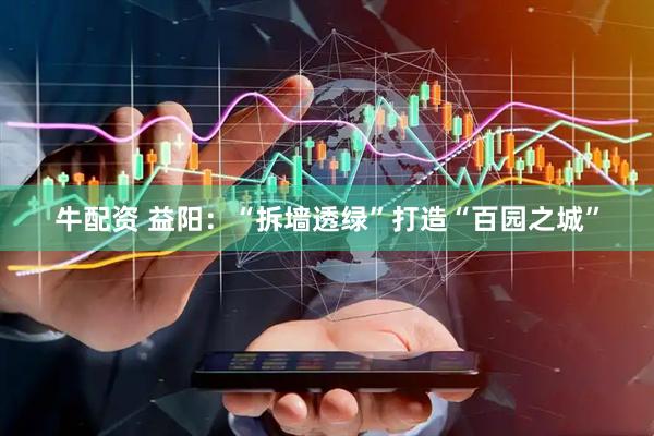 牛配资 益阳：“拆墙透绿”打造“百园之城”