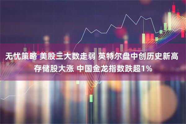 无忧策略 美股三大数走弱 英特尔盘中创历史新高 存储股大涨 中国金龙指数跌超1%