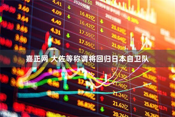 嘉正网 大佐等称谓将回归日本自卫队