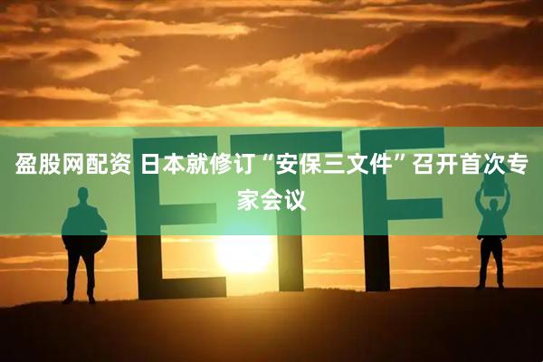 盈股网配资 日本就修订“安保三文件”召开首次专家会议